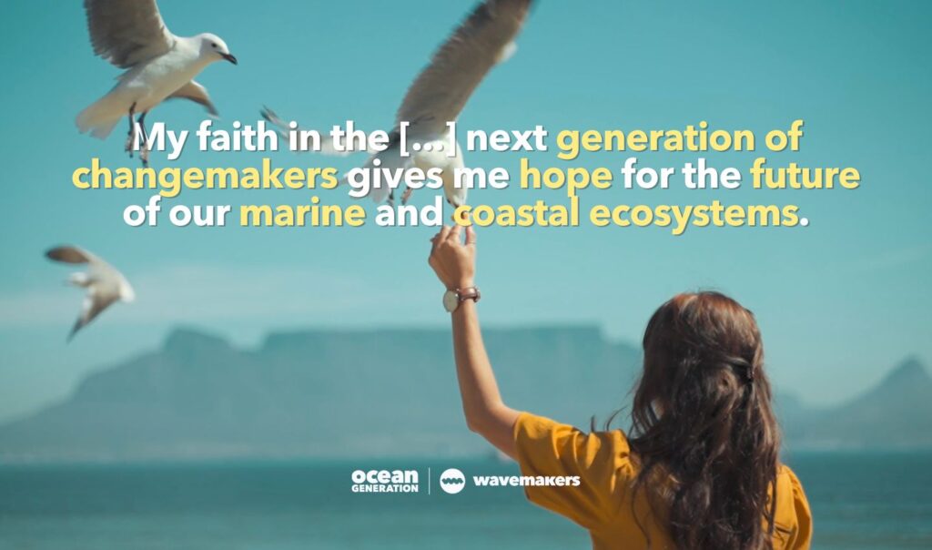 Katie, a Wavemaker shares this quote: My faith in the [...] next generation of changemakers gives me hope for the future of our marine and coastal ecosystems.